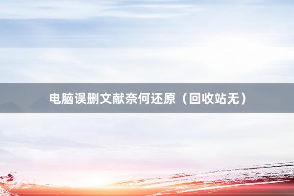 电脑误删文献奈何还原（回收站无）
