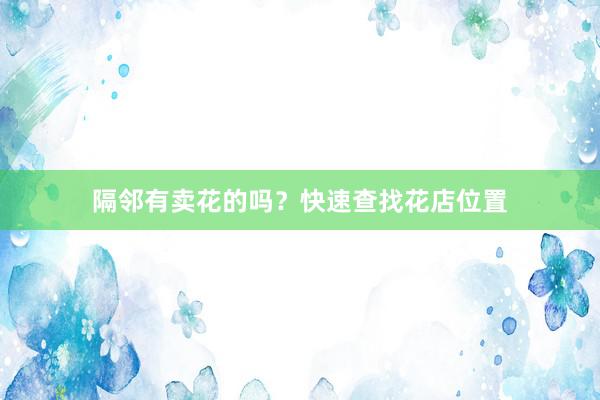 隔邻有卖花的吗？快速查找花店位置